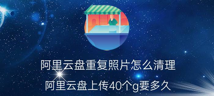 阿里云盘重复照片怎么清理 阿里云盘上传40个g要多久？